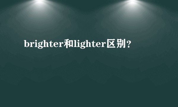 brighter和lighter区别？