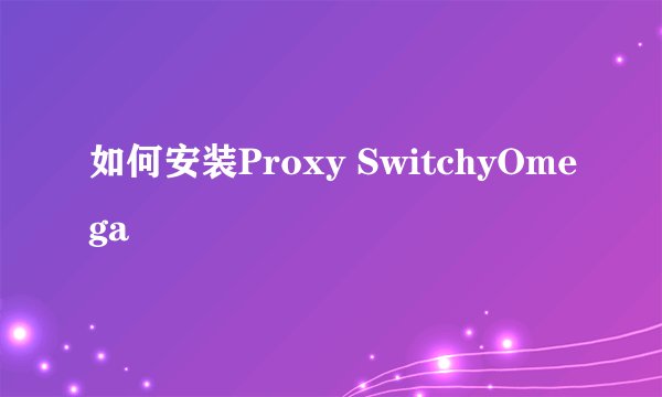 如何安装Proxy SwitchyOmega