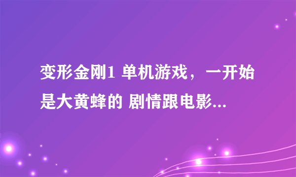 变形金刚1 单机游戏，一开始是大黄蜂的 剧情跟电影那样的。在网吧玩过。