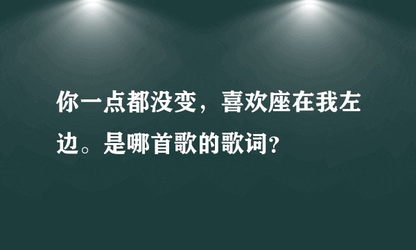 你一点都没变，喜欢座在我左边。是哪首歌的歌词？