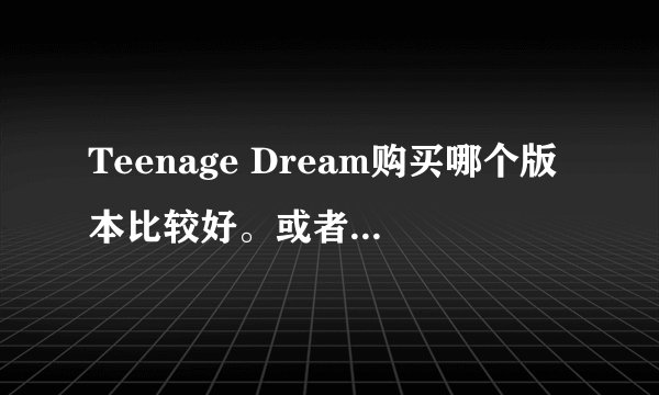Teenage Dream购买哪个版本比较好。或者介绍一下每个版本特色。谢谢了这里一无所知=W= 会加悬赏的=W=