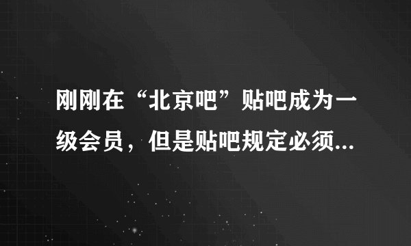 刚刚在“北京吧”贴吧成为一级会员，但是贴吧规定必须4级以上才能恢复和发帖，我一级现在什么也做不了