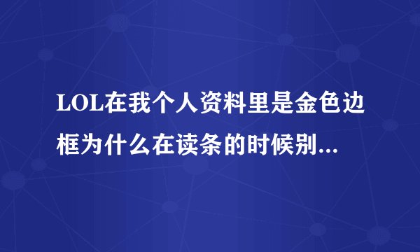 LOL在我个人资料里是金色边框为什么在读条的时候别人有我却没有?