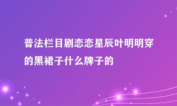 普法栏目剧恋恋星辰叶明明穿的黑裙子什么牌子的