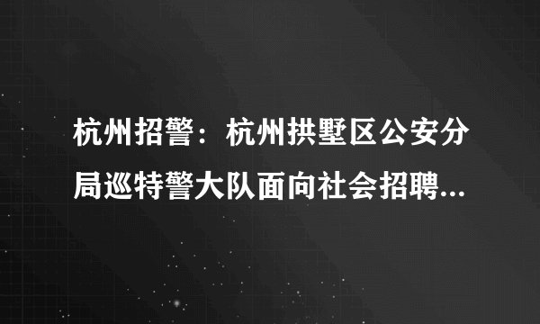 杭州招警：杭州拱墅区公安分局巡特警大队面向社会招聘防暴特勤队员25名公告
