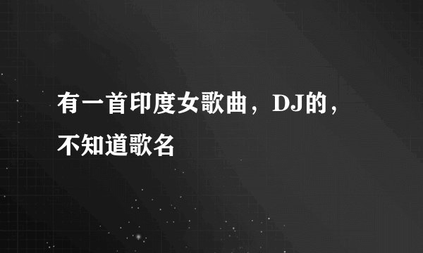 有一首印度女歌曲，DJ的，不知道歌名