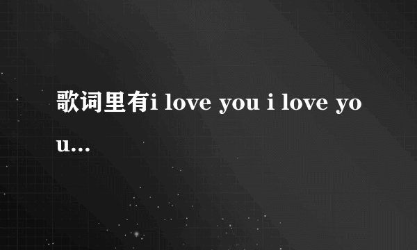 歌词里有i love you i love you l need you....的一首英文歌。男的唱的