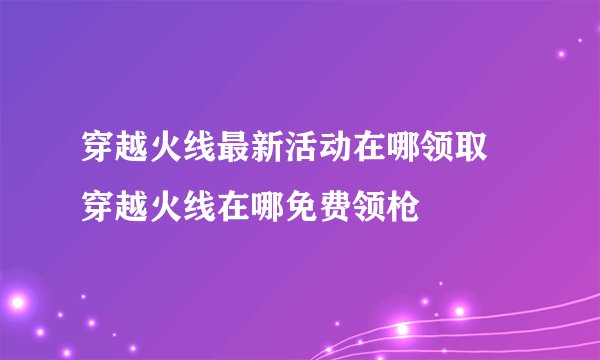 穿越火线最新活动在哪领取 穿越火线在哪免费领枪