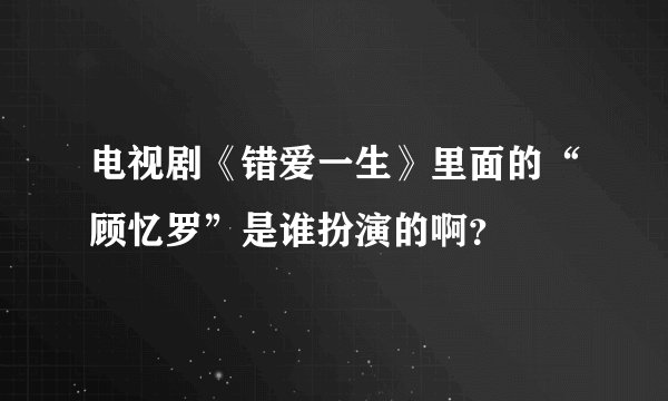 电视剧《错爱一生》里面的“顾忆罗”是谁扮演的啊？