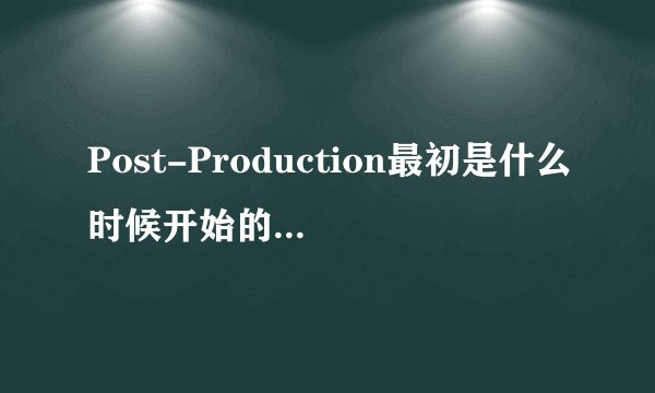 Post-Production最初是什么时候开始的，又是怎样进入中国并发展的？