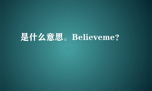 是什么意思。Believeme？