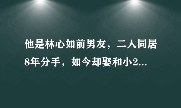 他是林心如前男友，二人同居8年分手，如今却娶和小26岁女友！