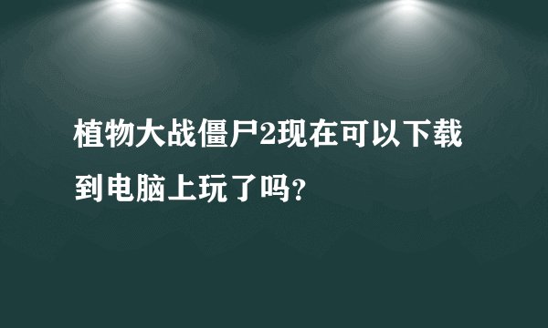 植物大战僵尸2现在可以下载到电脑上玩了吗？