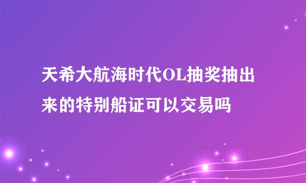 天希大航海时代OL抽奖抽出来的特别船证可以交易吗