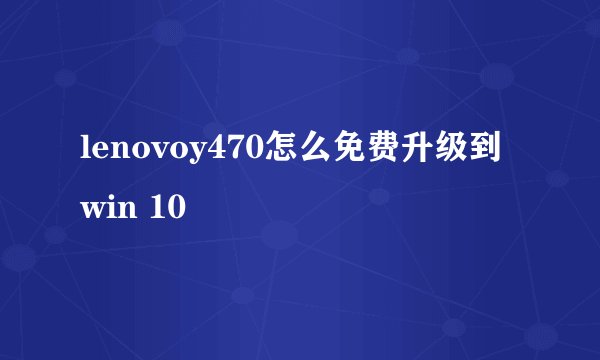 lenovoy470怎么免费升级到win 10