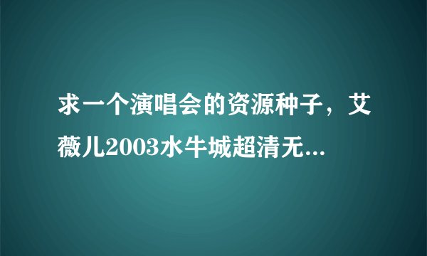 求一个演唱会的资源种子，艾薇儿2003水牛城超清无水印有字幕种子！谁有的话奖励300分。