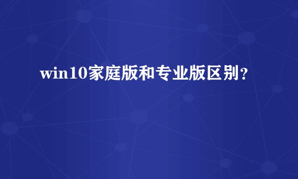 win10家庭版和专业版区别？