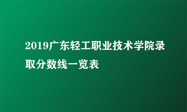 2019广东轻工职业技术学院录取分数线一览表
