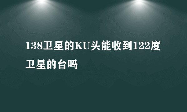 138卫星的KU头能收到122度卫星的台吗