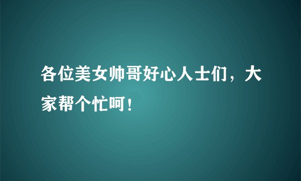 各位美女帅哥好心人士们,大家帮个忙呵!