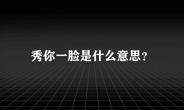 秀你一脸是什么意思？