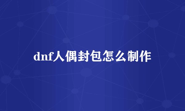 dnf人偶封包怎么制作