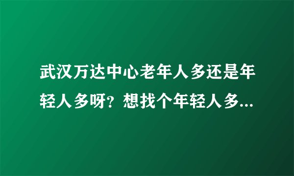武汉万达中心老年人多还是年轻人多呀？想找个年轻人多点的小区住，不知道这个小区合适不？