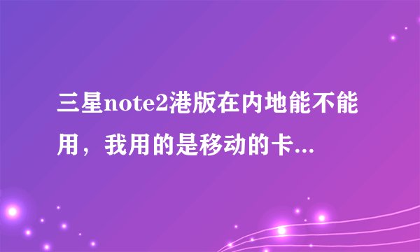 三星note2港版在内地能不能用，我用的是移动的卡，急急急
