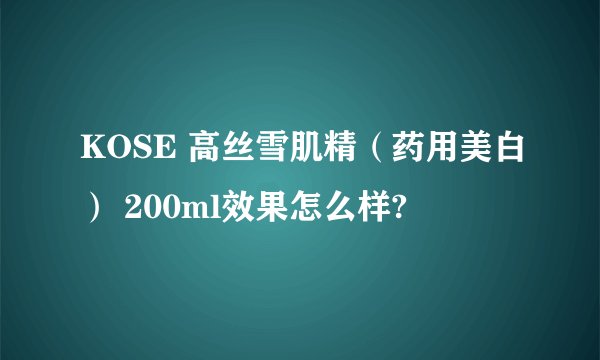 KOSE 高丝雪肌精（药用美白） 200ml效果怎么样?