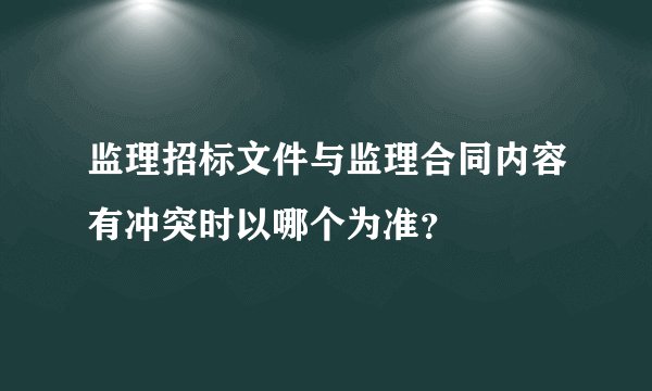 监理招标文件与监理合同内容有冲突时以哪个为准？
