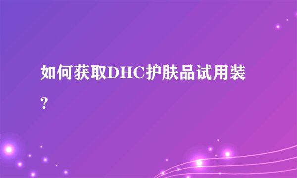如何获取DHC护肤品试用装？