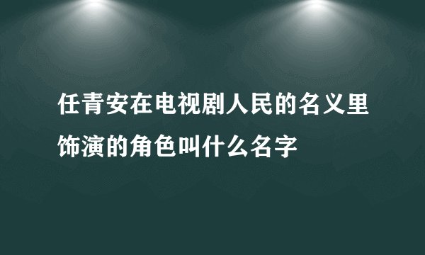任青安在电视剧人民的名义里饰演的角色叫什么名字