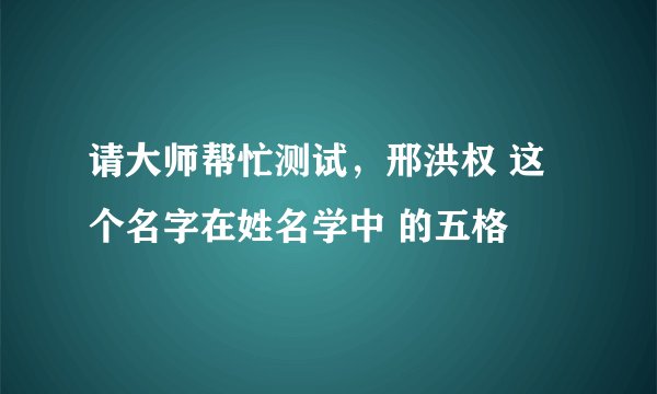 请大师帮忙测试，邢洪权 这个名字在姓名学中 的五格