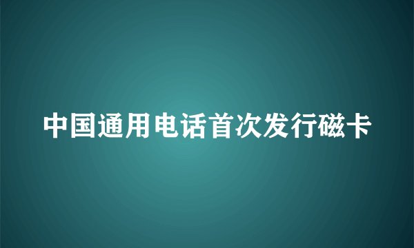 中国通用电话首次发行磁卡