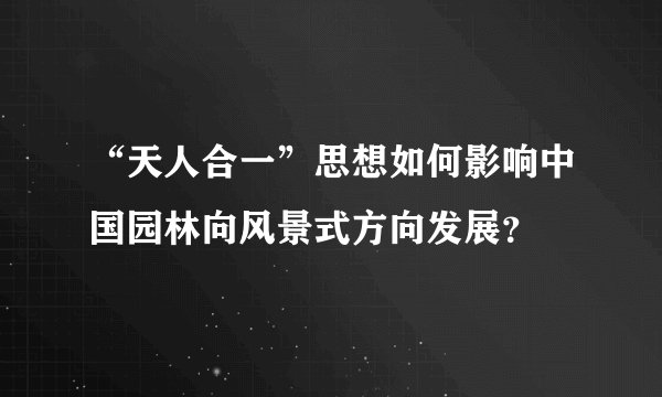 “天人合一”思想如何影响中国园林向风景式方向发展？