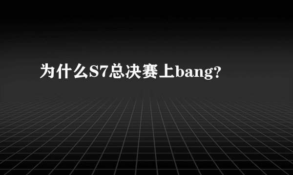 为什么S7总决赛上bang？