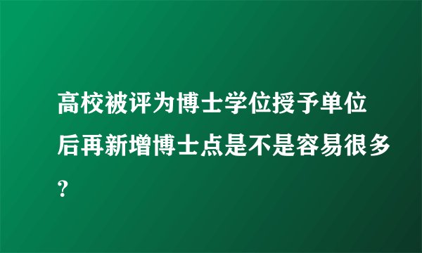 高校被评为博士学位授予单位后再新增博士点是不是容易很多？