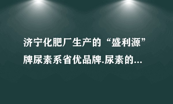 济宁化肥厂生产的“盛利源”牌尿素系省优品牌.尿素的包装袋正面标识的部分内容如图.（1）尿素的相对分子质量＿＿＿＿＿＿.（2）尿素中碳、氧、氮、氢元素的质量比为＿＿＿＿＿＿.（3）一袋“盛利源”牌尿素中至少含有氮元素＿＿＿＿＿＿$kg$.