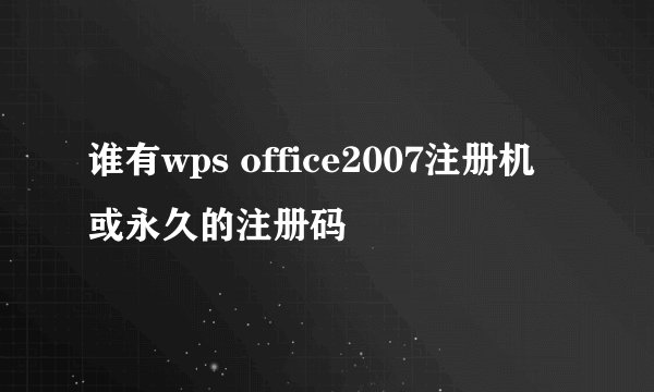 谁有wps office2007注册机或永久的注册码