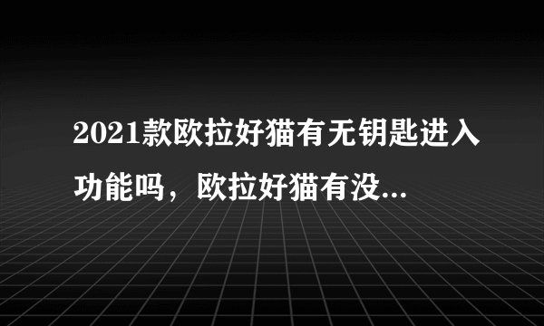 2021款欧拉好猫有无钥匙进入功能吗，欧拉好猫有没有无钥匙进入系统