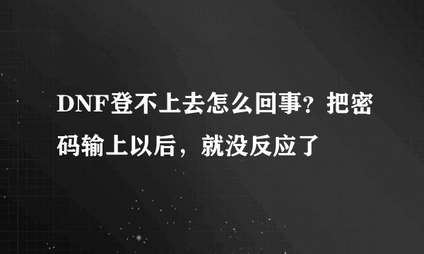 DNF登不上去怎么回事？把密码输上以后，就没反应了
