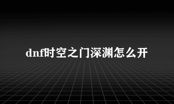 dnf时空之门深渊怎么开