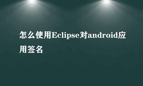 怎么使用Eclipse对android应用签名