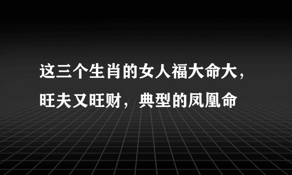 这三个生肖的女人福大命大，旺夫又旺财，典型的凤凰命