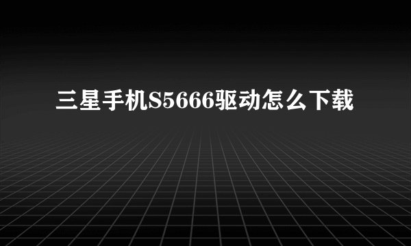 三星手机S5666驱动怎么下载