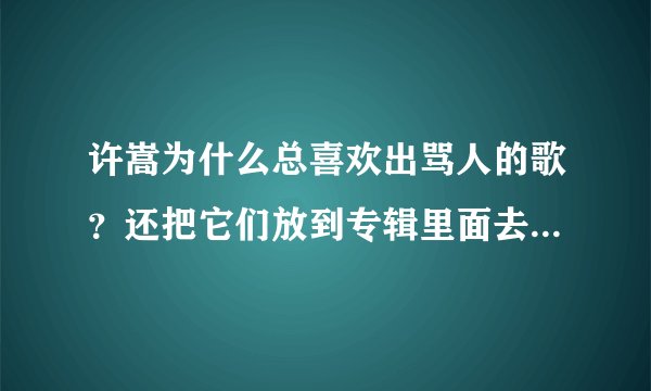 许嵩为什么总喜欢出骂人的歌？还把它们放到专辑里面去。大概，这就是中华网友痛恨许嵩的原因之一吧！