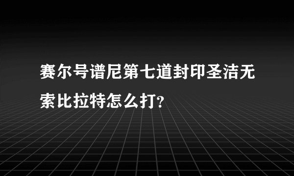 赛尔号谱尼第七道封印圣洁无索比拉特怎么打？