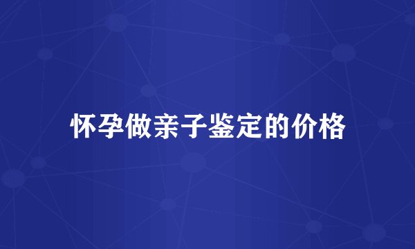 怀孕做亲子鉴定的价格