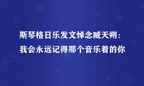斯琴格日乐发文悼念臧天朔：我会永远记得那个音乐着的你