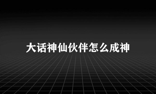 大话神仙伙伴怎么成神